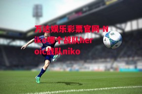 万达娱乐彩票官网-Niko哪个战队heroic战队niko