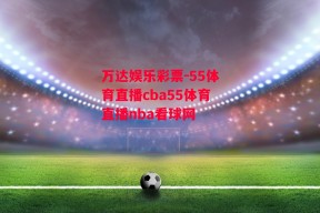 万达娱乐彩票-55体育直播cba55体育直播nba看球网