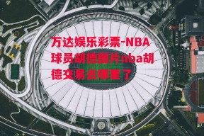 万达娱乐彩票-NBA球员胡德图片nba胡德交易去哪里了