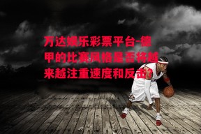 万达娱乐彩票平台-德甲的比赛风格是否将越来越注重速度和反击？