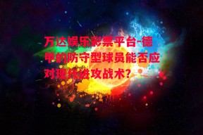 万达娱乐彩票平台-德甲的防守型球员能否应对现代进攻战术？