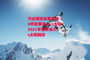 万达娱乐彩票官网-10季后赛湖人vs太阳2021季后赛湖人vs太阳回放