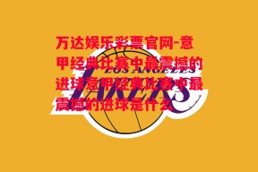 万达娱乐彩票官网-意甲经典比赛中最震撼的进球意甲经典比赛中最震撼的进球是什么